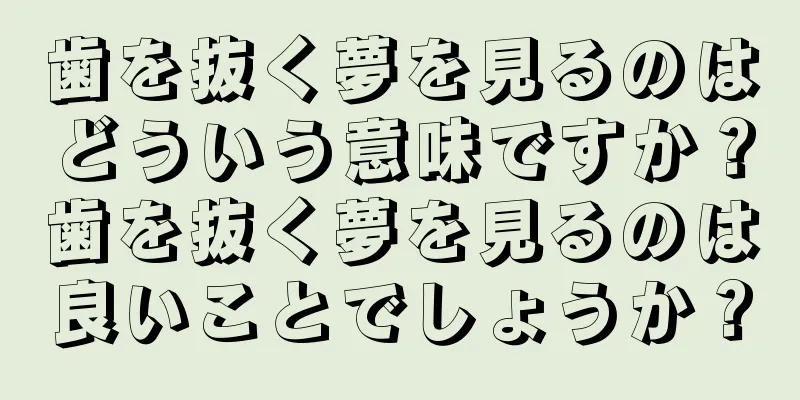 歯を抜く夢を見るのはどういう意味ですか？歯を抜く夢を見るのは良いことでしょうか？