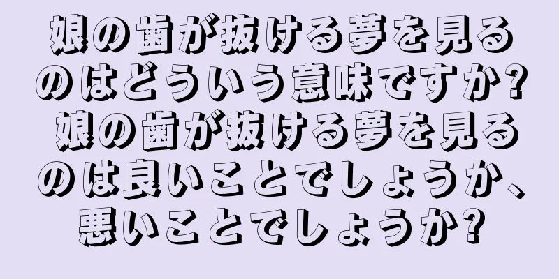 娘の歯が抜ける夢を見るのはどういう意味ですか? 娘の歯が抜ける夢を見るのは良いことでしょうか、悪いことでしょうか?