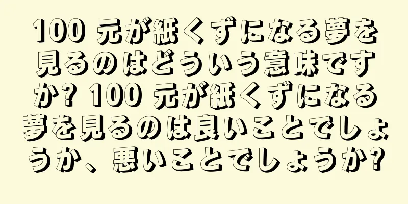 100 元が紙くずになる夢を見るのはどういう意味ですか? 100 元が紙くずになる夢を見るのは良いことでしょうか、悪いことでしょうか?