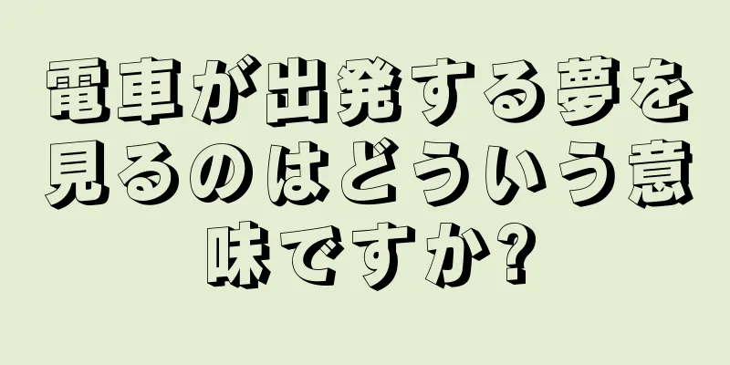 電車が出発する夢を見るのはどういう意味ですか?