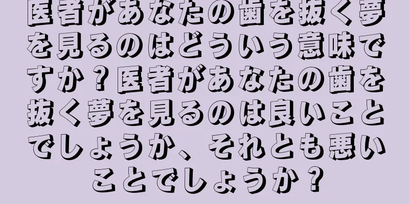 医者があなたの歯を抜く夢を見るのはどういう意味ですか？医者があなたの歯を抜く夢を見るのは良いことでしょうか、それとも悪いことでしょうか？