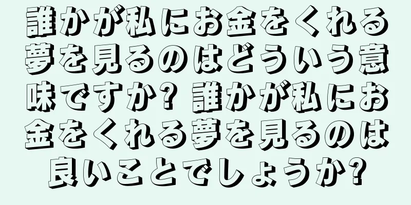 誰かが私にお金をくれる夢を見るのはどういう意味ですか? 誰かが私にお金をくれる夢を見るのは良いことでしょうか?