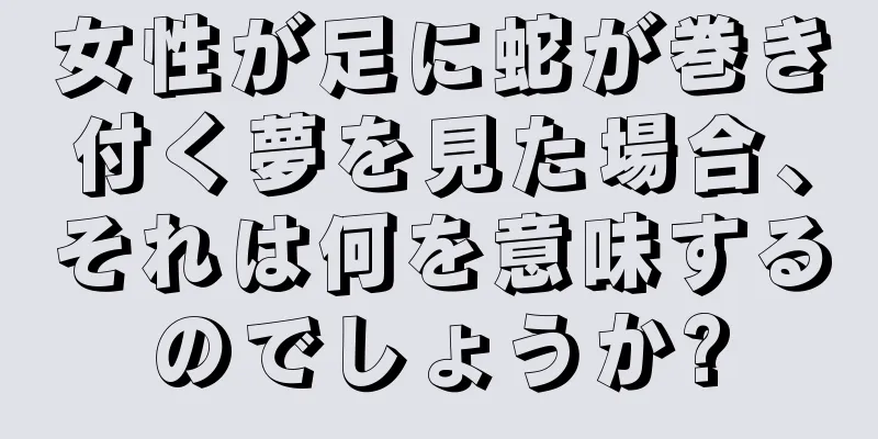 女性が足に蛇が巻き付く夢を見た場合、それは何を意味するのでしょうか?