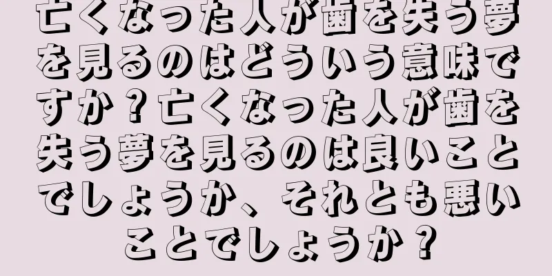 亡くなった人が歯を失う夢を見るのはどういう意味ですか？亡くなった人が歯を失う夢を見るのは良いことでしょうか、それとも悪いことでしょうか？