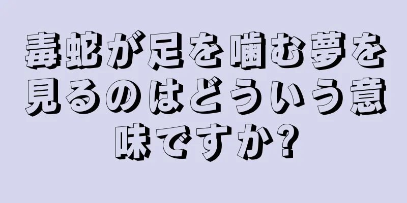 毒蛇が足を噛む夢を見るのはどういう意味ですか?