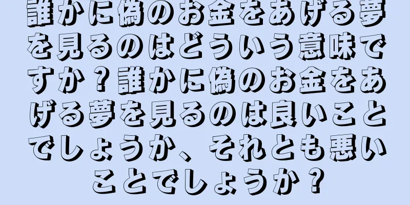 誰かに偽のお金をあげる夢を見るのはどういう意味ですか？誰かに偽のお金をあげる夢を見るのは良いことでしょうか、それとも悪いことでしょうか？