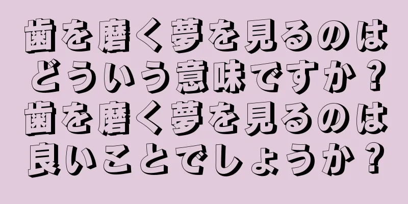 歯を磨く夢を見るのはどういう意味ですか？歯を磨く夢を見るのは良いことでしょうか？
