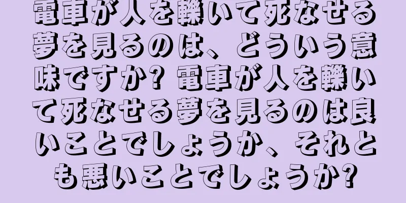 電車が人を轢いて死なせる夢を見るのは、どういう意味ですか? 電車が人を轢いて死なせる夢を見るのは良いことでしょうか、それとも悪いことでしょうか?