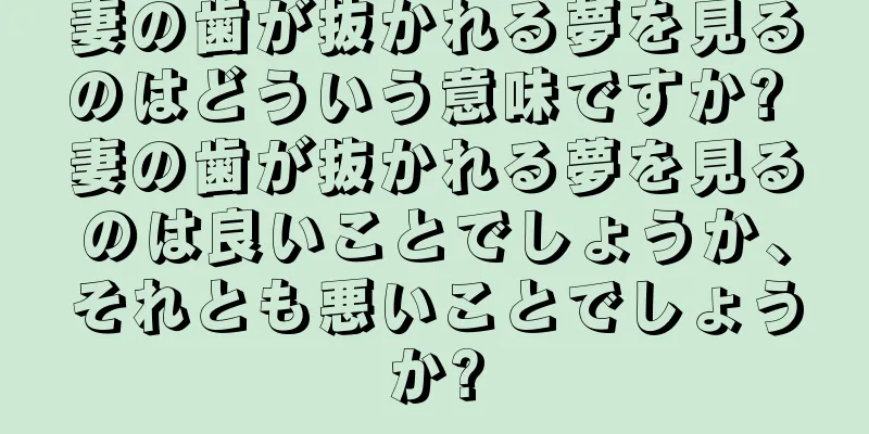 妻の歯が抜かれる夢を見るのはどういう意味ですか? 妻の歯が抜かれる夢を見るのは良いことでしょうか、それとも悪いことでしょうか?