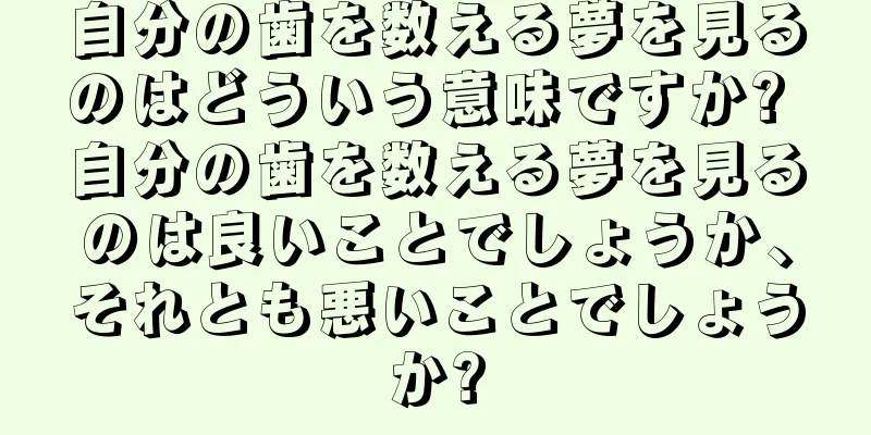 自分の歯を数える夢を見るのはどういう意味ですか? 自分の歯を数える夢を見るのは良いことでしょうか、それとも悪いことでしょうか?