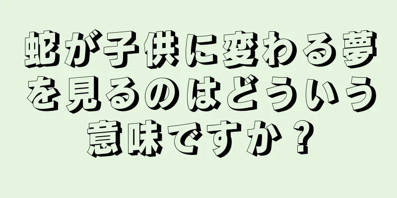 蛇が子供に変わる夢を見るのはどういう意味ですか？