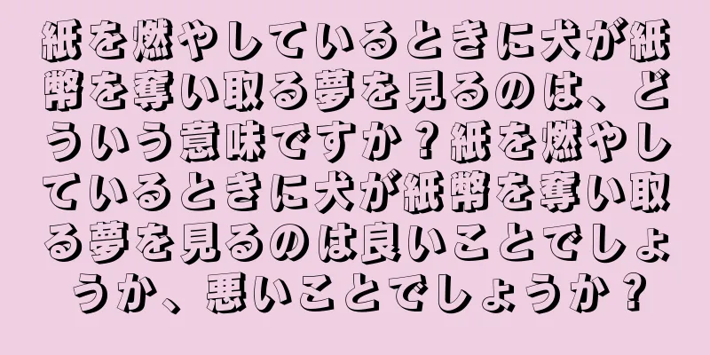 紙を燃やしているときに犬が紙幣を奪い取る夢を見るのは、どういう意味ですか？紙を燃やしているときに犬が紙幣を奪い取る夢を見るのは良いことでしょうか、悪いことでしょうか？