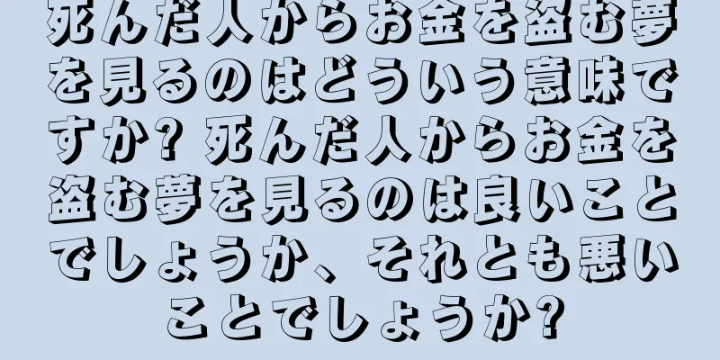 死んだ人からお金を盗む夢を見るのはどういう意味ですか? 死んだ人からお金を盗む夢を見るのは良いことでしょうか、それとも悪いことでしょうか?