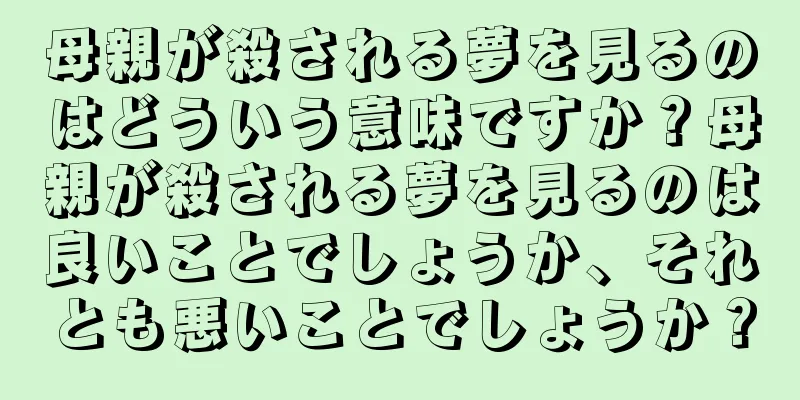 母親が殺される夢を見るのはどういう意味ですか？母親が殺される夢を見るのは良いことでしょうか、それとも悪いことでしょうか？