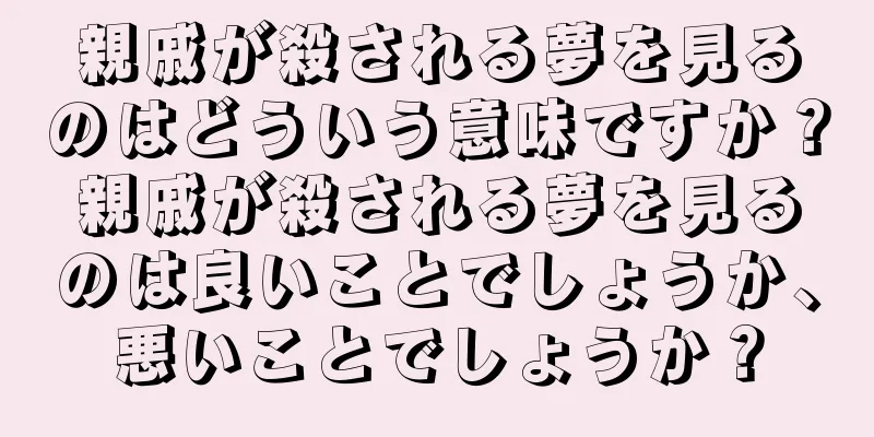 親戚が殺される夢を見るのはどういう意味ですか？親戚が殺される夢を見るのは良いことでしょうか、悪いことでしょうか？