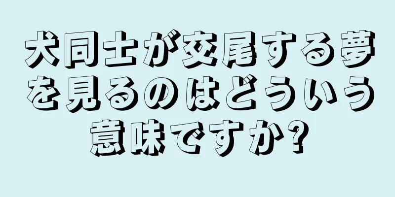 犬同士が交尾する夢を見るのはどういう意味ですか?