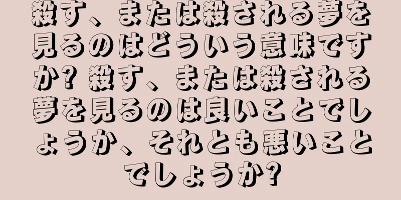 殺す、または殺される夢を見るのはどういう意味ですか? 殺す、または殺される夢を見るのは良いことでしょうか、それとも悪いことでしょうか?