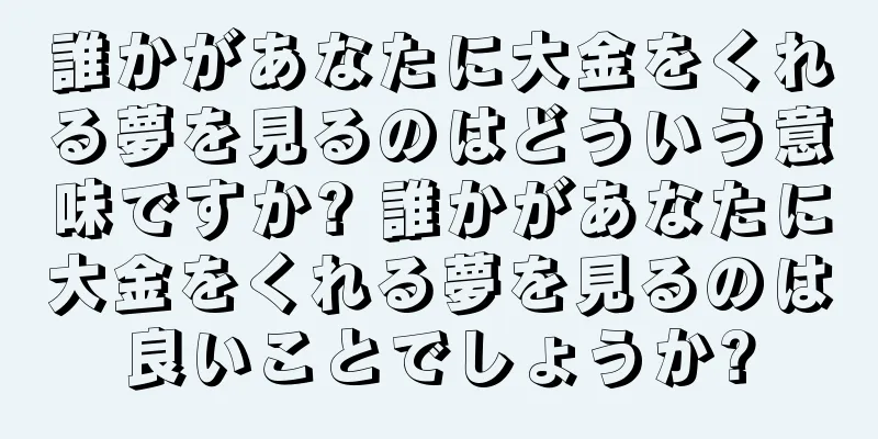 誰かがあなたに大金をくれる夢を見るのはどういう意味ですか? 誰かがあなたに大金をくれる夢を見るのは良いことでしょうか?