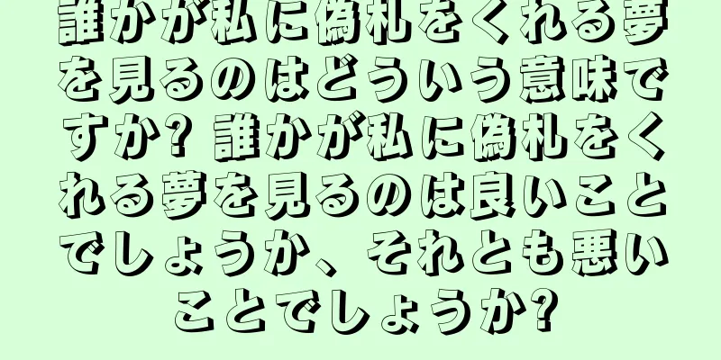 誰かが私に偽札をくれる夢を見るのはどういう意味ですか? 誰かが私に偽札をくれる夢を見るのは良いことでしょうか、それとも悪いことでしょうか?