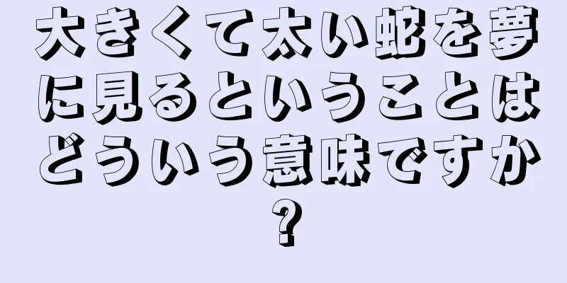 大きくて太い蛇を夢に見るということはどういう意味ですか?
