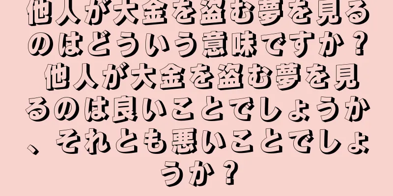 他人が大金を盗む夢を見るのはどういう意味ですか？ 他人が大金を盗む夢を見るのは良いことでしょうか、それとも悪いことでしょうか？