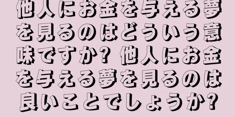 他人にお金を与える夢を見るのはどういう意味ですか? 他人にお金を与える夢を見るのは良いことでしょうか?
