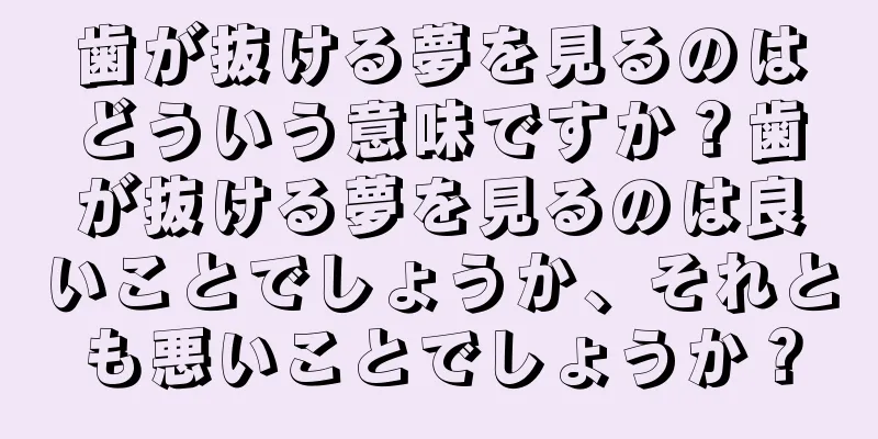 歯が抜ける夢を見るのはどういう意味ですか？歯が抜ける夢を見るのは良いことでしょうか、それとも悪いことでしょうか？