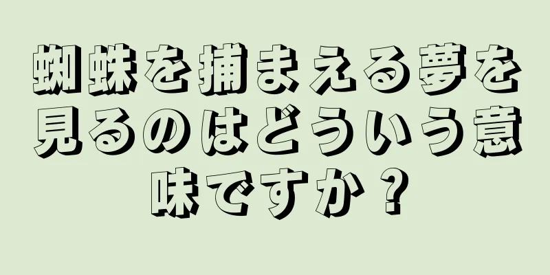 蜘蛛を捕まえる夢を見るのはどういう意味ですか？