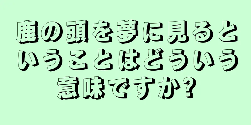 鹿の頭を夢に見るということはどういう意味ですか?