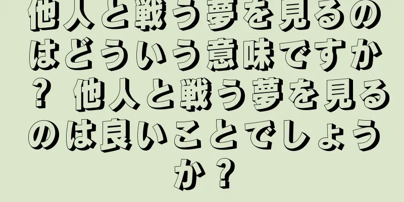 他人と戦う夢を見るのはどういう意味ですか？ 他人と戦う夢を見るのは良いことでしょうか？