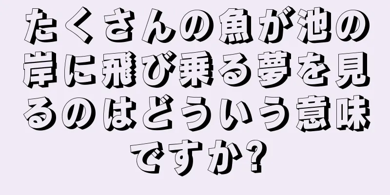 たくさんの魚が池の岸に飛び乗る夢を見るのはどういう意味ですか?