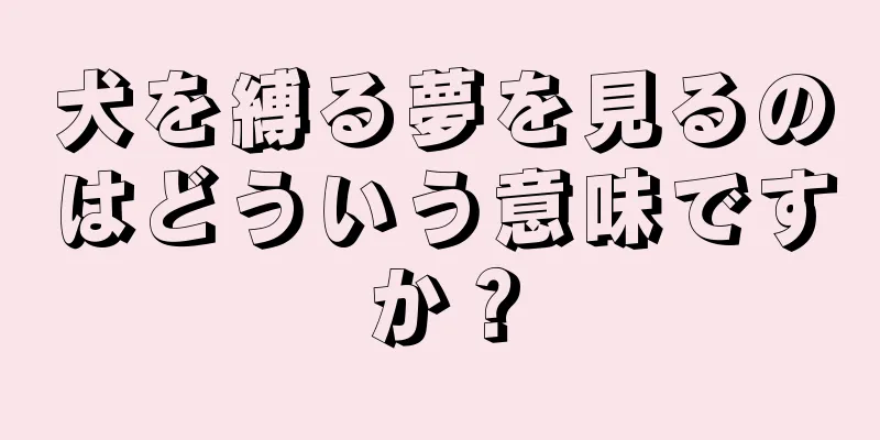 犬を縛る夢を見るのはどういう意味ですか？