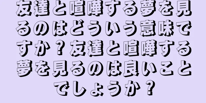 友達と喧嘩する夢を見るのはどういう意味ですか？友達と喧嘩する夢を見るのは良いことでしょうか？