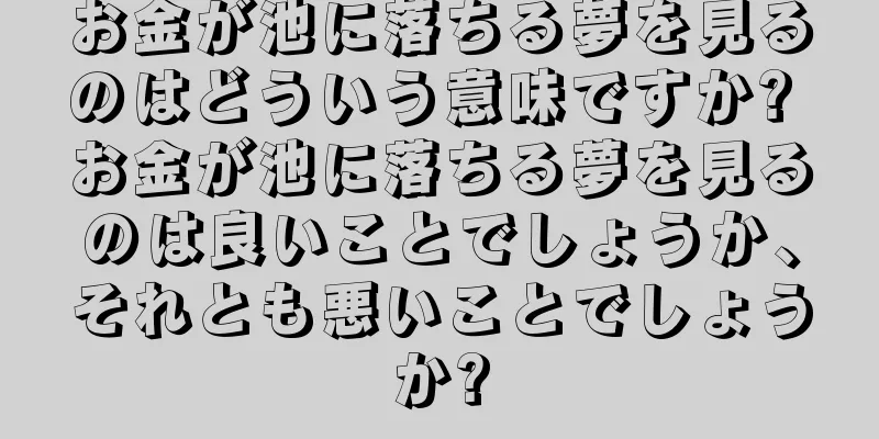 お金が池に落ちる夢を見るのはどういう意味ですか? お金が池に落ちる夢を見るのは良いことでしょうか、それとも悪いことでしょうか?