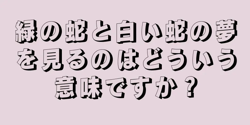 緑の蛇と白い蛇の夢を見るのはどういう意味ですか？