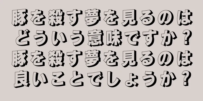 豚を殺す夢を見るのはどういう意味ですか？豚を殺す夢を見るのは良いことでしょうか？