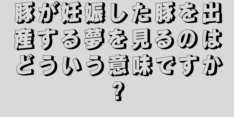 豚が妊娠した豚を出産する夢を見るのはどういう意味ですか?