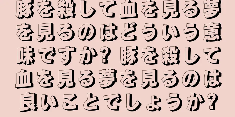 豚を殺して血を見る夢を見るのはどういう意味ですか? 豚を殺して血を見る夢を見るのは良いことでしょうか?
