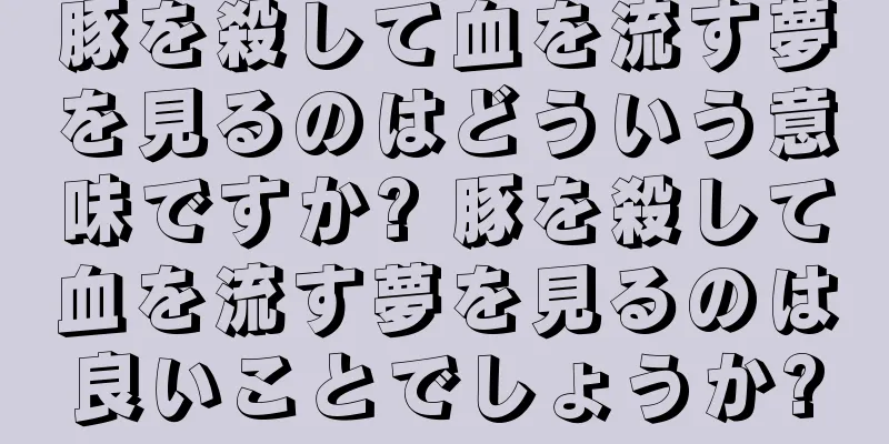 豚を殺して血を流す夢を見るのはどういう意味ですか? 豚を殺して血を流す夢を見るのは良いことでしょうか?