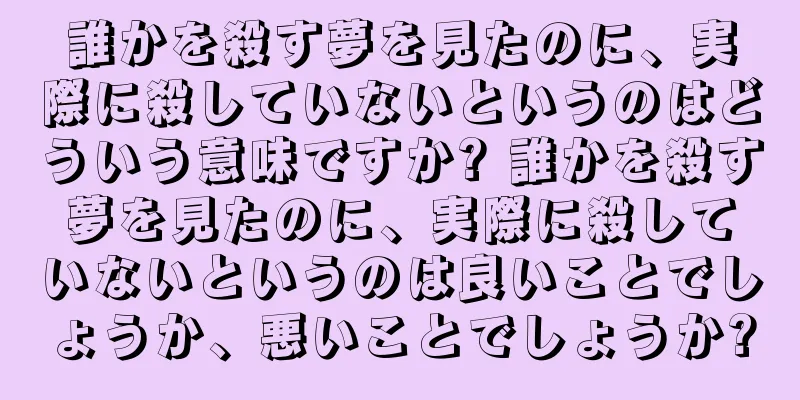 誰かを殺す夢を見たのに、実際に殺していないというのはどういう意味ですか? 誰かを殺す夢を見たのに、実際に殺していないというのは良いことでしょうか、悪いことでしょうか?
