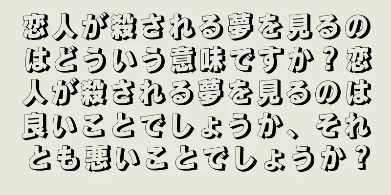 恋人が殺される夢を見るのはどういう意味ですか？恋人が殺される夢を見るのは良いことでしょうか、それとも悪いことでしょうか？