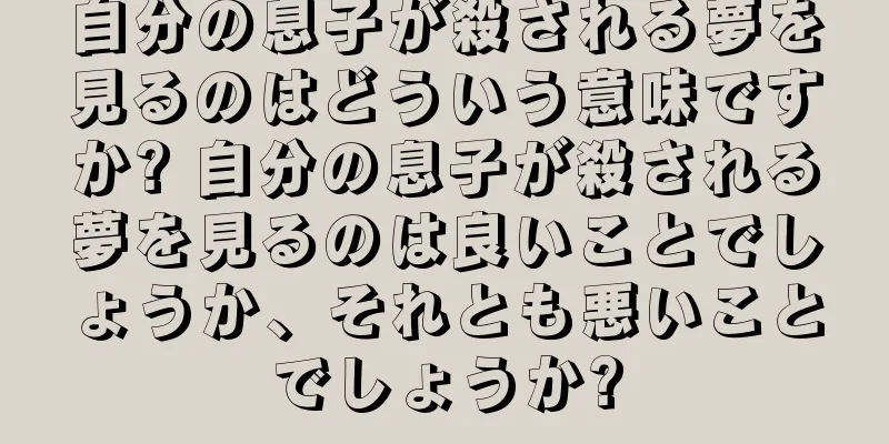 自分の息子が殺される夢を見るのはどういう意味ですか? 自分の息子が殺される夢を見るのは良いことでしょうか、それとも悪いことでしょうか?