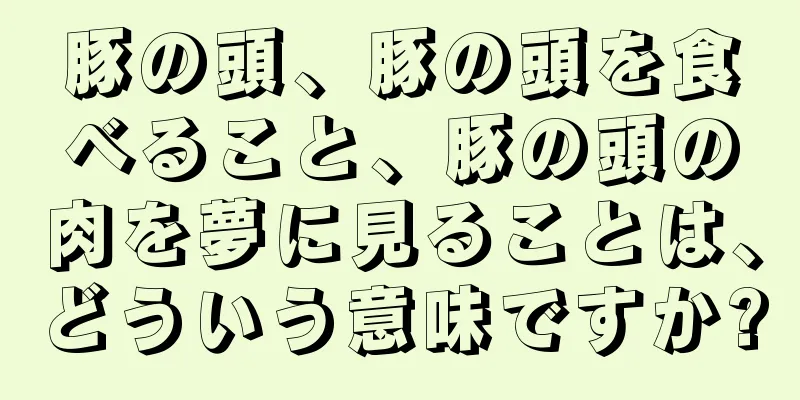 豚の頭、豚の頭を食べること、豚の頭の肉を夢に見ることは、どういう意味ですか?