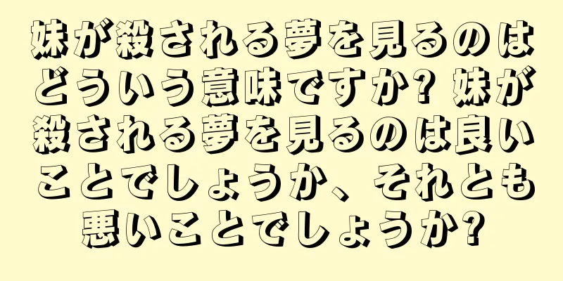 妹が殺される夢を見るのはどういう意味ですか? 妹が殺される夢を見るのは良いことでしょうか、それとも悪いことでしょうか?