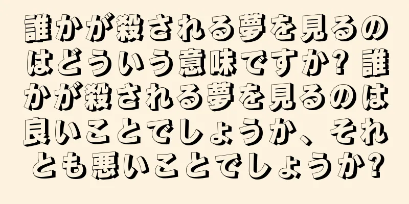 誰かが殺される夢を見るのはどういう意味ですか? 誰かが殺される夢を見るのは良いことでしょうか、それとも悪いことでしょうか?