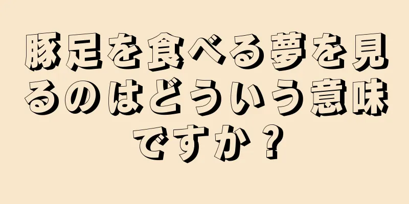豚足を食べる夢を見るのはどういう意味ですか？