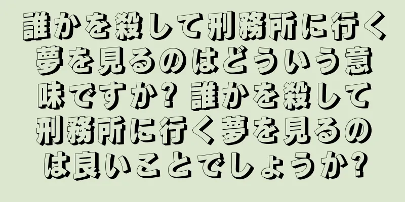 誰かを殺して刑務所に行く夢を見るのはどういう意味ですか? 誰かを殺して刑務所に行く夢を見るのは良いことでしょうか?