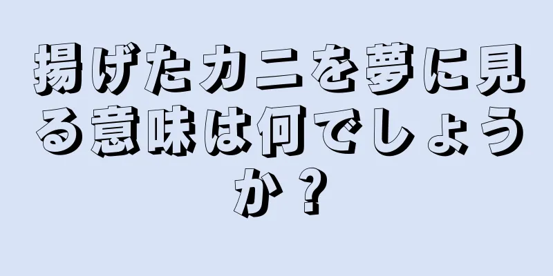 揚げたカニを夢に見る意味は何でしょうか？