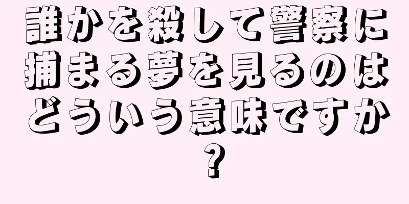 誰かを殺して警察に捕まる夢を見るのはどういう意味ですか？