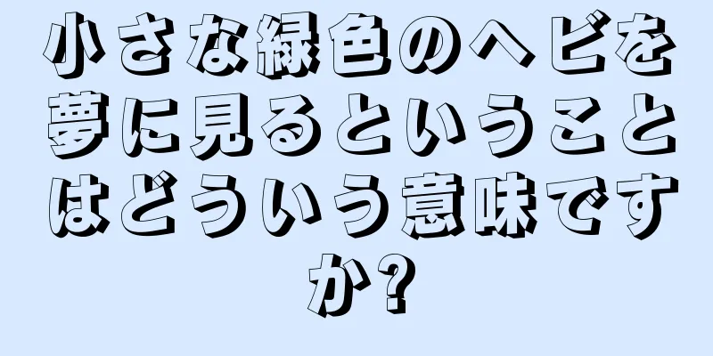 小さな緑色のヘビを夢に見るということはどういう意味ですか?